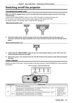 Page 41Chapter 3 Basic Operations — Switching on/off the projector
ENGLISH - 41
Switching on/off the projector
Connecting the power cord
Make sure that the supplied power cord is securely fixed to the projector body to prevent it from being 
removed easily.
Confirm that the  switch is on the  side before connecting the power cord.
Use the power cord matching with the power supply voltage and the shape of the outlet.
For details of power cord handling, refer to “Read this first!” (
x page 4).
Attaching the power...