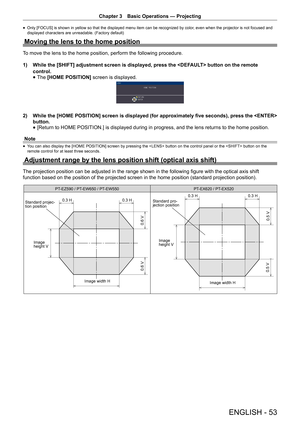 Page 53Chapter 3 Basic Operations — Projecting
ENGLISH - 53
 
f Only [FOCUS] is shown in yellow so that the displayed menu item can be recognized by color
, even when the projector is not focused and 
displayed characters are unreadable. (Factory default)
Moving the lens to the home position
To move the lens to the home position, perform the following procedure.
1)  While the [SHIFT] adjustment screen is displayed, press the  button on the remote 
control.
 
f The 
[HOME POSITION]  screen is displayed.
2) While...