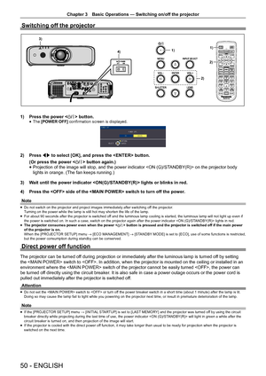 Page 50Chapter 3 Basic Operations — Switching on/off the projector
50 - ENGLISH
Switching off the projector
1)
2)
1)
4)
3)
2)
1)  Press the power  button.
 
f The 
[POWER OFF]  confirmation screen is displayed.
2) Press qw to select [OK], and press the  button.
(Or press the power  button again.)
 
f Projection of the image will stop, and the power indicator  on the projector body 
lights in orange. (The fan keeps running.)
3)  Wait until the power indicator  lights or blinks in red.
4)  Press the  side of the...