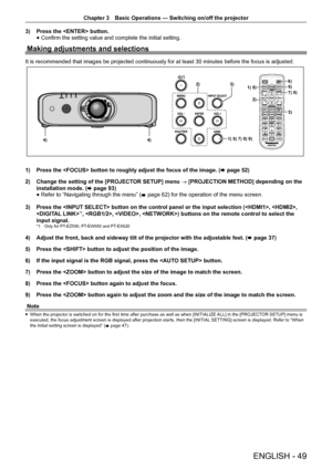 Page 49Chapter 3 Basic Operations — Switching on/off the projector
ENGLISH - 49
3) 
Press the  button.
 
f Confirm the setting value and complete the initial setting.
Making adjustments and selections
It is recommended that images be projected continuously for at least 30 \
minutes before the focus is adjusted.
1) 8)5)
3)
1) 5) 7) 8) 9)
6)
7) 9)
2)
4) 2)
4)
3)
1) 
Press the  button to roughly adjust the focus of the image. ( x page 52)
2)  Change the setting of the [PROJECTOR SETUP] menu  → [PROJECTION METHOD]...