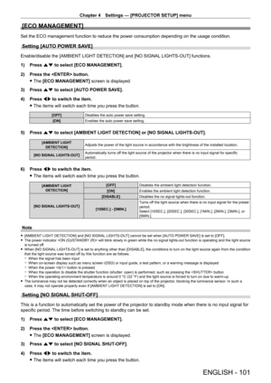 Page 101Chapter 4 Settings — [PROJECTOR SETUP] menu
ENGLISH - 101
[ECO MANAGEMENT]
Set the ECO management function to reduce the power consumption depending on the usage condition.
Setting [AUTO POWER SAVE] 
Enable/disable the [AMBIENT LIGHT DETECTION] and [NO SIGNAL LIGHTS-OUT] functions.
1) 
Press 
 as to select [ECO MANAGEMENT].
2)
 
Press the  button.
 fThe 

[ECO MANAGEMENT] screen is displayed.
3)
 
Press 
 as to select [AUTO POWER SAVE].
4)
 
Press 
 qw to switch the item.
 fThe items will switch each...