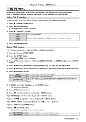 Page 121Chapter 4 Settings — [P IN P] menu
ENGLISH - 121
[P IN P] menu
On the menu screen, select [P IN P] from the main menu, and select an item from the sub-menu.
Refer to “Navigating through the menu” (x
  page   61) for the operation of the menu screen.
Using P IN P function
Locate a separate, small sub screen in the main screen to project two images simultaneously .
1)  
Press 
 as to select [P IN P MODE].
2)
 
Press the  button.
 fThe 

[P IN P MODE] screen is displayed.
3)
 
Press 
 as to select a...