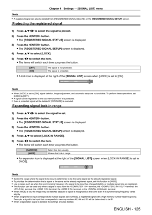 Page 125Chapter 4 Settings — [SIGNAL LIST] menu
ENGLISH - 125
Note
 fA registered signal can also be deleted from [REGISTERED SIGNAL DELETE] on the [REGISTERED SIGNAL SETUP] screen.
Protecting the registered signal
1) Press  asqw to select the signal to protect.
2)  
Press the  button.
 fThe 

[REGISTERED SIGNAL STATUS] screen is displayed.
3)
 
Press the  button.
 fThe 

[REGISTERED SIGNAL SETUP] screen is displayed.
4)
 
Press 
 as to select [LOCK].
5)
 
Press 
 qw to switch the item.
 fThe items will switch...