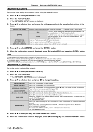 Page 132Chapter 4 Settings — [NETWORK] menu
132 - ENGLISH
[NETWORK SETUP]
Perform the initial setting of the network before using the network func\
tion.
1) 
Press 
 as to select [NETWORK SETUP].
2)
 
Press the  button.
 fThe 

[NETWORK SETUP] screen is displayed.
3)
 
Press 
 as to select an item, and change the settings according to the operation instructions of the 
menu.
[PROJECTOR NAME] Allows to change the projector name. Enter the host name if it is required to use a DHCP  server.
[DHCP] [ON]
If a DHCP...