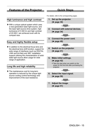Page 15 
ENGLISH - 15
Features of the Projector
High luminance and high contrast
 /£With a unique optical system which uses 
a new-generation laser light source, and 
the laser light source drive system, high 
luminance of 5
  000   lm and high contrast 
of 20
  000:1 are achieved even with its 
compact size.
Easy and highly flexible setup
 /£ In addition to the electrical focus lens and 
the electrical lens shift function, support for 
wide range of interfaces (such as DIGIT
AL 
LINK and Art-Net) and 360°...