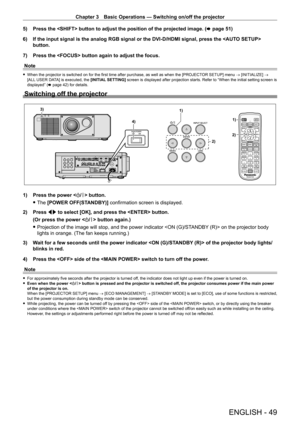 Page 49Chapter 3 Basic Operations — Switching on/off the projector
ENGLISH - 49
5) Press the  button to adjust the position of the projected image. \
(x   page   51)
6)  
If the input signal is the analog RGB signal or the DVI
 - D/HDMI signal, press the  
button.
7)
 
Press the  button again to adjust the focus.
Note
 f When the projector is switched on for the first time after purchase, as well as when the [PROJECT OR SETUP] menu  → [INITIALIZE] → 
[ALL USER DATA] is executed, the [INITIAL SETTING]  screen is...