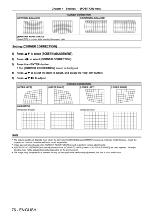 Page 76Chapter 4 Settings — [POSITION] menu
76 - ENGLISH
[CURVED CORRECTION]
[VERTICAL BALANCE]
[HORIZONTAL BALANCE]
[MAINTAIN ASPECT RATIO]
Select [ON] to correct while keeping the aspect ratio.
Setting [CORNER CORRECTION]
1) Press  as to select [SCREEN ADJUSTMENT].
2)  
Press 
 qw to select [CORNER CORRECTION].
3)
 
Press the  button.
 fThe 

[CORNER CORRECTION] screen is displayed.
4)
 
Press 
 as to select the item to adjust, and press the  button.
5)
 
Press 
 asqw to adjust.
[CORNER CORRECTION]
[UPPER...