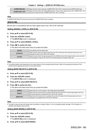 Page 89Chapter 4 Settings — [DISPLAY OPTION] menu
ENGLISH - 89
[COMPUTER2 IN]Select this item when using the  terminal as the COMPUTER2 input.
[COMPUTER1 OUT] Select this item when the analog RGB signal or YC
BCR/YPBPR signal input to the  
terminal is output from the  terminal.
Note
 f [COMPUTER2 SELECT] cannot be set when the COMPUTER2 input is selected.
[DVI-D IN]
Set this item in accordance with the video signal input to the  terminal.
Setting [SIGNAL LEVEL] in [DVI-D IN]
1) Press  as to select [DVI-D IN]....