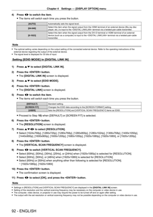 Page 92Chapter 4 Settings — [DISPLAY OPTION] menu
92 - ENGLISH
4) Press qw to switch the item.
 fThe items will switch each time you press the button.
[AUTO] Automatically sets the signal level.
[64-940] Select this item when the signal output from the HDMI terminal of an external device (Blu-ray disc 
player, etc.) is input to the  terminal via a twisted-pair-cable transmitter.
[0-1023] Select this item when the signal output from the DVI
- D terminal or HDMI terminal of an external 
device (such as a...