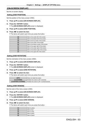Page 93Chapter 4 Settings — [DISPLAY OPTION] menu
ENGLISH - 93
[ON-SCREEN DISPLAY]
Set the on-screen display.
Setting [OSD POSITION]
Set the position of the menu screen (OSD).
1) 
Press 
 as to select [ON-SCREEN DISPLAY].
2)
 
Press the  button.
 fThe 

[ON-SCREEN DISPLAY] screen is displayed.
3)
 
Press 
 as to select [OSD POSITION].
4)
 
Press 
 qw to switch the item.
 fThe items will switch each time you press the button.
[2] Sets to the center left of the screen.
[3] Sets to the bottom left of the screen....