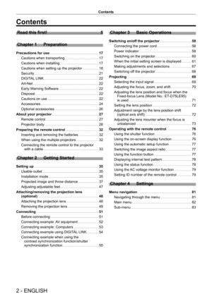 Page 22 - ENGLISH
Contents
Contents
Read this first!    5
Chapter 1
 
Preparation
Precautions for use      17
Cautions when transporting
    
 17
Cautions when installing
    
 17
Cautions when setting up the projector
    
 18
Security
    
 21
DIGIT
AL LINK
    
 22
Art-Net
    
 22
Early W
arning Software
    
 22
Disposal
    
 22
Cautions on use
    
 22
Accessories
    
 24
Optional accessories
    
 26
About your projector
    
 27
Remote control
    
 27
Projector body
    
 28
Preparing the remote...