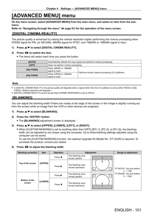 Page 101Chapter 4 Settings — [ADVANCED MENU] menu
ENGLISH - 101
[ADVANCED MENU] menu
On the menu screen, select [ADVANCED MENU] from the main menu, and select an item from the sub-
menu.
Refer to “Navigating through the menu” (x
  page   81) for the operation of the menu screen.
[DIGITAL CINEMA REALITY]
The picture quality is enhanced by raising the vertical resolution higher performing the cinema processing when 
576/50i signal for PAL (or SECAM), 480/60i signal for NTSC, and 1080/50i or 1080/60i signal is...