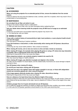 Page 1212 - ENGLISH
Read this first!
CAUTION:
 rACCESSORIES
When not using the projector for an extended period of time, remove the \
batteries from the remote 
control.
Failure to observe this will cause the batteries to leak, overheat, catch fire or explode, which may result in fire or 
contamination of surrounding area.
 rMAINTENANCE
Do not attach the air filter unit while it is wet.
Doing so may result in electric shock or malfunctions.
 fAfter you clean the air filter units, dry them thoroughly before...