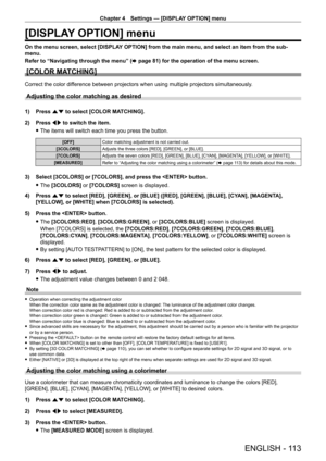Page 113Chapter 4 Settings — [DISPLAY OPTION] menu
ENGLISH - 113
[DISPLAY OPTION] menu
On the menu screen, select [DISPLAY OPTION] from the main menu, and select an item from the sub-
menu.
Refer to “Navigating through the menu” (x
  page   81) for the operation of the menu screen.
[COLOR MATCHING]
Correct the color difference between projectors when using multiple projectors simultaneously\
.
Adjusting the color matching as desired
1) Press as to select [COLOR MATCHING].
2)  
Press 
 qw to switch the item....