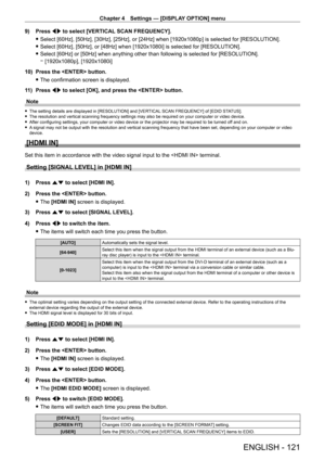Page 121Chapter 4 Settings — [DISPLAY OPTION] menu
ENGLISH - 121
9) Press qw to select [VERTICAL SCAN FREQUENCY].
 fSelect [60Hz], [50Hz], [30Hz], [25Hz], or [24Hz] when [1920x1080p] is selected for [RESOLUTION].
 fSelect [60Hz], [50Hz], or [48Hz] when [1920x1080i] is selected for [RESOLUTION].
 fSelect [60Hz] or [50Hz] when anything other than following is selected for [RESOLUTION].
 g[1920x1080p], [1920x1080i]
10)

 
Press the  button.
 fThe confirmation screen is displayed.
1

1)  
Press 
 qw to select [OK],...
