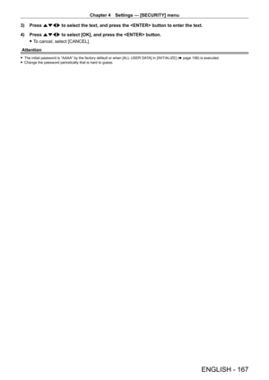 Page 167Chapter 4 Settings — [SECURITY] menu
ENGLISH - 167
3) Press asqw to select the text, and press the  button to enter the text.
4)  
Press 
 asqw to select [OK], and press the  button.
 fT

o cancel, select [CANCEL].
Attention
 f The initial password is “AAAA” by the factory default or when [ALL  USER DA TA] in [INITIALIZE] (x   page   156) is executed. fChange the password periodically that is hard to guess.   