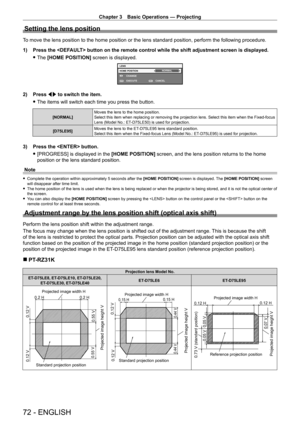 Page 72Chapter 3 Basic Operations — Projecting
72 - ENGLISH
Setting the lens position
To move the lens position to the home position or the lens standard posit\
ion, perform the following procedure.
1) 
Press the  button on the remote control while the shift adjustment screen is dis\
played.
 fThe 

[HOME POSITION]  screen is displayed.
LENS
HOME POSITION
EXECUTE CANCEL
ENTERMENU
NORMAL
CHANGE
2) Press 
qw to switch the item.
 fThe items will switch each time you press the button.
[NORMAL] Moves the lens to the...