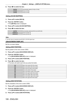 Page 108Chapter 4 Settings — [DISPLAY OPTION] menu
108 - ENGLISH
4) Press qw to switch the item.
[AUTO] Automatically selects [12-bit] or [10-bit].
[12-bit] Fixes to [12-bit].
[10-bit] Fixes to [10-bit].
Setting [3G-SDI MAPPING]
1) Press as to select [SDI IN].
2)  
Press the  button.
 fThe 

[SDI IN] screen is displayed.
3)
 
Press 
 as to select [3G-SDI MAPPING].
4)
 
Press 
 qw to switch the item.
[AUTO] Automatically selects [LEVEL A] or [LEVEL B].
[LEVEL A] Fixes to [LEVEL A].
[LEVEL B] Fixes to [LEVEL B]....