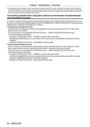 Page 52Chapter 2 Getting Started — Connecting
52 - ENGLISH
 fFor twisted-pair-cable transmitters of other manufacturers of which the operation has been verified with the projector , visit the Panasonic 
website (http://panasonic.net/avc/projector/). Note that the verification for devices of other manufacturers has been made for the items set 
by Panasonic Corporation, and not all the operations have been verified. For operation or performance problems caused by the devices of 
other manufacturers, contact the...