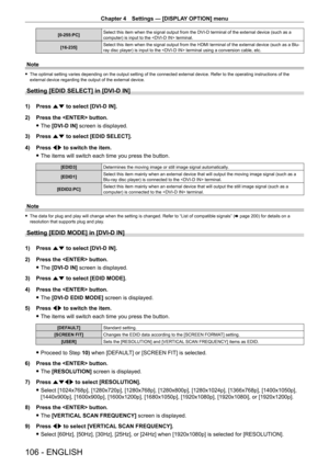 Page 106Chapter 4 Settings — [DISPLAY OPTION] menu
106 - ENGLISH
[0-255:PC]Select this item when the signal output from the DVI - D terminal of the external device (such as a 
computer) is input to the  terminal.
[16-235] Select this item when the signal output from the HDMI terminal of the external device (such as a Blu-
ray disc player) is input to the  terminal using a conversion cable, etc.
Note
 f
The optimal setting varies depending on the output setting of the connected external device. Refer to the...