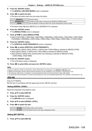 Page 109Chapter 4 Settings — [DISPLAY OPTION] menu
ENGLISH - 109
4) Press the  button.
 fThe 

[DIGITAL LINK EDID MODE] screen is displayed.
5)
 
Press 
 qw to switch the item.
 fThe items will switch each time you press the button.
[DEFAULT] Standard setting.
[SCREEN FIT] Changes the EDID data according to the [SCREEN FORMAT] setting.
[USER] Sets the [RESOLUTION] and [VERTICAL SCAN FREQUENCY] items as EDID.
 fProceed to Step  10) when [DEFAULT] or [SCREEN FIT] is selected.
6)
 
Press the  button.
 f The...