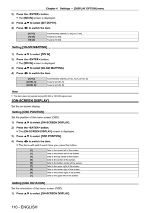 Page 110Chapter 4 Settings — [DISPLAY OPTION] menu
110 - ENGLISH
2) Press the  button.
 fThe 

[SDI IN] screen is displayed.
3)
 
Press 
 as to select [BIT DEPTH].
4)
 
Press 
 qw to switch the item.
[AUTO] Automatically selects [12-bit] or [10-bit].
[12-bit] Fixes to [12-bit].
[10-bit] Fixes to [10-bit].
Setting [3G-SDI MAPPING]
1) Press as to select [SDI IN].
2)  
Press the  button.
 fThe 

[SDI IN] screen is displayed.
3)
 
Press 
 as to select [3G-SDI MAPPING].
4)
 
Press 
 qw to switch the item.
[AUTO]...