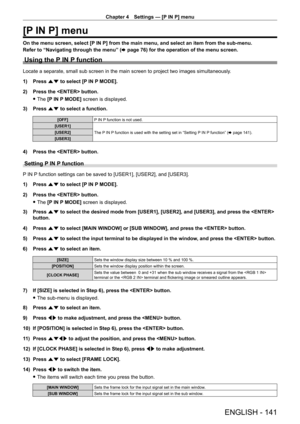 Page 141Chapter 4 Settings — [P IN P] menu
ENGLISH - 141
[P IN P] menu
On the menu screen, select [P IN P] from the main menu, and select an item from the sub‑menu.
Refer to “Navigating through the menu” ( x
  page   76) for the operation of the menu screen.
Using the P IN P function
Locate a separate, small sub screen in the main screen to project two images simultaneously .
1)  
Press 
 as to select [P IN P MODE].
2)
 
Press the  button.
 fThe 

[P IN P MODE] screen is displayed.
3)
 
Press 
 as to select a...
