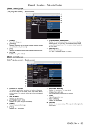 Page 165Chapter 5 Operations — Web control function
ENGLISH - 165
[Basic control] page
Click [Projector control] → [Basic control].
1
2
3
4
6
5
1 [POWER]
T
urns off/on the power.
2
 
[SHUTTER]
Switches whether to use the shutter function (enabled (shutter: 
closed)/disabled (shutter: open)).
3

 
[OSD]
Switches of

f (hide)/on (display) the on-screen display function.
4
 
[SYSTEM]
Switches the system method. 5

 On-screen display of the projector
Displays the same items as shown on the on-screen display 
of the...