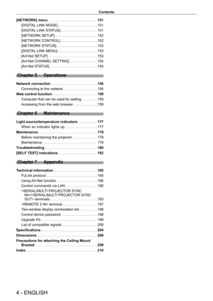 Page 44 - ENGLISH
Contents
[NETWORK] menu     151
[DIGIT
AL LINK MODE]
    
 151
[DIGIT
AL LINK STATUS]
    
 151
[NETWORK SETUP]
    
 152
[NETWORK CONTROL]
    
 152
[NETWORK ST
ATUS]
    
 153
[DIGIT
AL LINK MENU]
    
 153
[Art-Net SETUP]
    
 153
[Art-Net CHANNEL
 SETTING]
    
 154
[Art-Net ST
ATUS]
    
 154
Chapter 5 Operations
Network connection     156
Connecting to the network
    
 156
W
eb control function
    
 159
Computer that can be used for setting
    
 159
Accessing from the web browser...