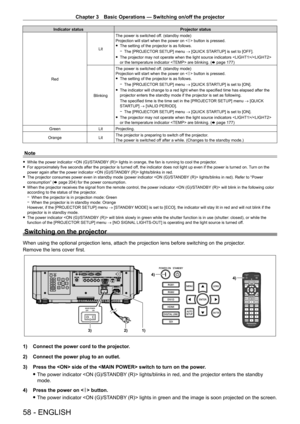 Page 58Chapter 3 Basic Operations — Switching on/off the projector
58 - ENGLISH
Indicator statusProjector status
Red Lit
The power is switched off. (standby mode)
Projection will start when the power on <
b> button is pressed.
 fThe setting of the projector is as follows.
 gThe [PROJECT

OR SETUP] menu → [QUICK STARTUP] is set to [OFF].
 fThe projector may not operate when the light source indicators / 
or the temperature indicator  are blinking. ( x

  page   177)
Blinking The power is switched off. (standby...