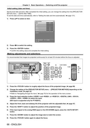 Page 66Chapter 3 Basic Operations — Switching on/off the projector
66 - ENGLISH
Initial setting (date and time)
Set the local date and time. After completed the initial setting, you can change the setting from the [PROJECTOR 
SETUP] menu → [DATE AND TIME].
To set the date and time automatically, refer to “Setting the date and time automatically” (x
  page   131).
1)
 
Press 
 as to select an item.
20XX7/7
11123456
MONTH
D AY
HOUR
MINUTE
SECOND
Please set the date and time of the built-in clock of the...