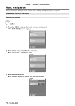 Page 76Chapter 4 Settings — Menu navigation
76 - ENGLISH
Menu navigation
The on-screen menu (Menu) is used to perform various settings and adjustments of the projector.
Navigating through the menu
Operating procedure
 button
1) Press the  button on the remote control or control panel.
 fThe 

[MAIN MENU] screen is displayed.
MAIN MENUPICTURE
POSITION
ADVANCED MENU
DISPLAY LANGUAGE
DISPLAY OPTION
PROJECTOR SETUP
TEST PATTERN
SIGNAL LIST
SECURITY
NETWORK
MENU SELECT
SUB MENU
P IN P
ENTER
2) Press  as to select an...