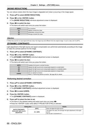 Page 86Chapter 4 Settings — [PICTURE] menu
86 - ENGLISH
[NOISE REDUCTION]
You can reduce noises when the input image is degraded and noise is occurring in the image signal.
1) 
Press 
 as to select [NOISE REDUCTION].
2)
 
Press 
 qw or the  button.
 fThe 

[NOISE REDUCTION] individual adjustment screen is displayed.
3)
 
Press 
 qw to switch the item.
 fThe items will switch each time you press the button.
[OFF] No correction.
[1] Slightly corrects the noise.
[2] Moderately corrects the noise.
[3] Strongly...