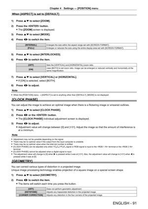 Page 91Chapter 4 Settings — [POSITION] menu
ENGLISH - 91
When [ASPECT] is set to [DEFAULT]
1) Press as to select [ZOOM].
2)  
Press the  button.
 fThe 

[ZOOM] screen is displayed.
3)
 
Press 
 as to select [MODE].
4)
 
Press 
 qw to switch the item.
[INTERNAL] Enlarges the size within the aspect range set with [SCREEN FORMA T].
[FULL] Enlarges or reduces the size using the entire display area set with [SCREEN FORMA T].
5) Press as to select [INTERLOCKED].
6)  
Press 
 qw to switch the item.
[OFF] Sets the...