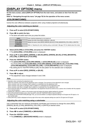 Page 107Chapter 4 Settings — [DISPLAY OPTION] menu
ENGLISH - 107
[DISPLAY OPTION] menu
On the menu screen, select [DISPLAY OPTION] from the main menu, and select an item from the sub-
menu.
Refer to “Navigating through the menu” (x
  page   76) for the operation of the menu screen.
[COLOR MATCHING]
Correct the color difference between projectors when using multiple projectors simultaneously\
.
Adjusting the color matching as desired
1) Press as to select [COLOR MATCHING].
2)  
Press 
 qw to switch the item....