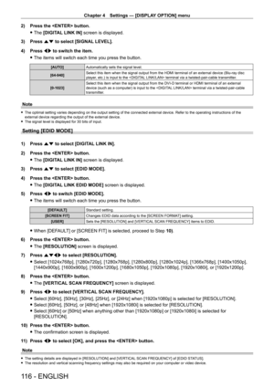 Page 116Chapter 4 Settings — [DISPLAY OPTION] menu
116 - ENGLISH
2) Press the  button.
 fThe 

[DIGITAL LINK IN] screen is displayed.
3)
 
Press 
 as to select [SIGNAL LEVEL].
4)
 
Press 
 qw to switch the item.
 fThe items will switch each time you press the button.
[AUTO] Automatically sets the signal level.
[64-940] Select this item when the signal output from the HDMI terminal of an external device (Blu-ray disc 
player, etc.) is input to the  terminal via a twisted-pair-cable transmitter.
[0-1023] Select...