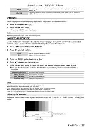 Page 123Chapter 4 Settings — [DISPLAY OPTION] menu
ENGLISH - 123
[OPEN]The projector goes into standby mode with the mechanical shutter opened \
when the projector is 
switched off.
[CLOSE] The projector goes into standby mode with the mechanical shutter closed \
when the projector is 
switched off.
[FREEZE]
Pause the projected image temporarily regardless of the playback of the external device.
1)
 
Press 
 as to select [FREEZE].
2)
 
Press the  button.
 fPress the  button to release.
Note
 f [FREEZE] is...
