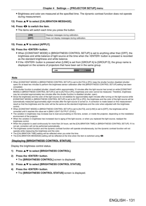 Page 131Chapter 4 Settings — [PROJECTOR SETUP] menu
ENGLISH - 131
 fBrightness and color are measured at the specified time.  The dynamic contrast function does not operate 
during measurement.
13)
 
Press 
 as to select [CALIBRATION MESSAGE].
14)
 
Press 
 qw to switch the item.
 fThe items will switch each time you press the button.
[ON] Displays messages during calibration.
[OFF] Does not display messages during calibration.
15) Press as to select [APPLY].
16)  
Press the  button.
 fWhen [CONST

ANT MODE] in...