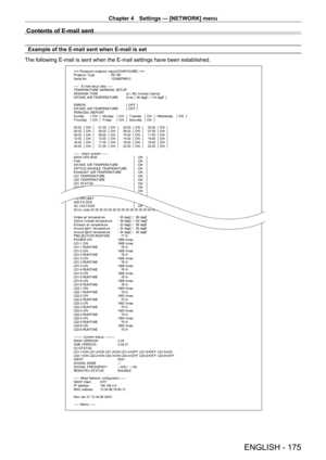 Page 175Chapter 4 Settings — [NETWORK] menu
ENGLISH - 175
Contents of E-mail sent
Example of the E-mail sent when E-mail is set
The following E-mail is sent when the E-mail settings have been establis\
hed.
=== P anas onic  pr ojec t or  r epor t ( CO NF I G URE )  ===
P r ojec t or  T y pe  :  RZ 12K
S er ial No  :  123456789012
-----  E-mail set up dat a -----
T EMPERAT URE WARNING  SET UP 
MINIMUM TIME  at  [  60]  m inut es  int er v al 
I NT A K E  A I R T E M P E RA T URE   O v er  [  46 degC /  114 degF...