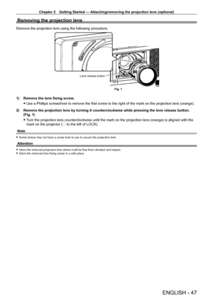 Page 47Chapter 2 Getting Started — Attaching/removing the projection lens (optional)
ENGLISH - 47
Removing the projection lens
Remove the projection lens using the following procedure.
Lens release buttonFig. 1
1) Remove the lens fixing screw .
 fUse a Phillips screwdriver to remove the first screw to the right of the mark on the projection lens (orange).
2)

 
Remove the projection lens by turning it counterclockwise while pressing\
 the lens release button. 
(Fig. 1)
 fT

urn the projection lens...