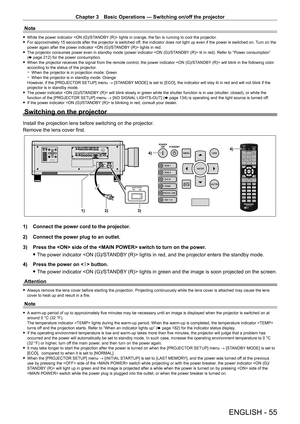 Page 55Chapter 3 Basic Operations — Switching on/off the projector
ENGLISH - 55
Note
 fWhile the power indicator  lights in orange, the fan is running to cool the projector. fFor approximately 15 seconds after the projector is switched of
f, the indicator does not light up even if the power is switched on.  Turn on the 
power again after the power indicator  lights in red.
 f The projector consumes power even in standby mode (power indicator  lit in red). Refer to “Power consumption” 
(x
  page   212) for the...