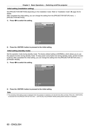 Page 60Chapter 3 Basic Operations — Switching on/off the projector
60 - ENGLISH
Initial setting (installation setting)
Set [PROJECTION METHOD] depending on the installation mode. Refer to “Installation mode” (x   page   34) for 
details.
After completed the initial setting, you can change the setting from the [PROJECT OR SETUP] menu → 
[PROJECTION METHOD].
1)
 
Press 
 qw to switch the setting.
3/7
ENTERSET CHANGE
Change the projection method if the screen display is 
upside down or inverted.PROJECTION...