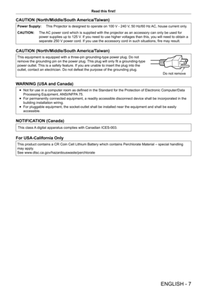 Page 7ENGLISH - 7
Read this first!
CAUTION (North/Middle/South America/Taiwan)
Power Supply:This Projector is designed to operate on 100   V - 240   V, 50   Hz/60   Hz AC, house current only.
CAUTION: The AC power cord which is supplied with the projector as an accessory can only be used for 
power supplies up to 125
  V. If you need to use higher voltages than this, you will need to obtain a 
separate 250
  V power cord. If you use the accessory cord in such situations, fire may result.
CAUTION...