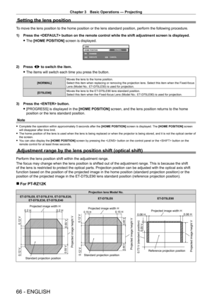 Page 66Chapter 3 Basic Operations — Projecting
66 - ENGLISH
Setting the lens position
To move the lens position to the home position or the lens standard posit\
ion, perform the following procedure.
1) 
Press the  button on the remote control while the shift adjustment screen is dis\
played.
 fThe 

[HOME POSITION]  screen is displayed.
LENS
HOME POSITION
EXECUTE CANCEL
ENTERMENU
NORMAL
CHANGE
2) Press 
qw to switch the item.
 fThe items will switch each time you press the button.
[NORMAL] Moves the lens to the...