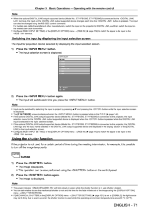 Page 71Chapter 3 Basic Operations — Operating with the remote control
ENGLISH - 71
Note
 fWhen the optional DIGIT AL LINK output supported device (Model No.: ET- YFB100G, ET- YFB200G) is connected to the  terminal, the input on the DIGITAL LINK output supported device changes each time the  button is pressed. The input 
can also be changed using the RS
- 232C control command.
For twisted-pair-cable transmitters of other manufacturers, switch the input on the projector to DIGIT AL LINK, and then switch the input...