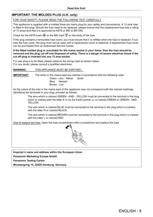 Page 9ENGLISH - 9
Read this first!
IMPORTANT: THE MOLDED PLUG (U.K. only)
FOR YOUR SAFETY, PLEASE READ THE FOLLOWING TEXT CAREFULLY.
This appliance is supplied with a molded three pin mains plug for your safety and convenience. A 13 amp fuse 
is fitted in this plug. Should the fuse need to be replaced, please ensure that the replacement fuse has a rating 
of 13 amps and that it is approved by ASTA or BSI to BS1362.
Check for the ASTA mark 
 or the BSI mark  on the body of the fuse.
If the plug contains a...