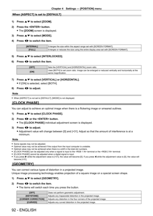 Page 92Chapter 4 Settings — [POSITION] menu
92 - ENGLISH
When [ASPECT] is set to [DEFAULT]
1) Press as to select [ZOOM].
2)  
Press the  button.
 fThe 

[ZOOM] screen is displayed.
3)
 
Press 
 as to select [MODE].
4)
 
Press 
 qw to switch the item.
[INTERNAL] Enlarges the size within the aspect range set with [SCREEN FORMA T].
[FULL] Enlarges or reduces the size using the entire display area set with [SCREEN FORMA T].
5) Press as to select [INTERLOCKED].
6)  
Press 
 qw to switch the item.
[OFF] Sets the...