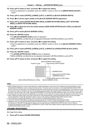 Page 98Chapter 4 Settings — [ADVANCED MENU] menu
98 - ENGLISH
14) Press as to select an item, and press qw to adjust the setting.
 fOnce the adjustment is completed, press the  button to return to the  [BRIGHTNESS ADJUST]

 
screen.
15)
 
Press 
 as to select [UPPER], [LOWER], [LEFT], or [RIGHT] in [BLACK BORDER WIDTH].
16)
 
Press 
 qw to set the region (width) of the [BLACK BORDER WIDTH] adjustment.
17)
 
Press 
 as to select [UPPER KEYSTONE AREA], [LOWER KEYSTONE AREA], [LEFT KEYSTONE 
AREA], or [RIGHT...