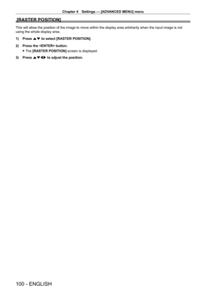 Page 100Chapter 4 Settings — [ADVANCED MENU] menu
100 - ENGLISH
[RASTER POSITION]
This will allow the position of the image to move within the display are\
a arbitrarily when the input image is not 
using the whole display area.
1) 
Press 
 as to select [RASTER POSITION].
2)
 
Press the  button.
 fThe 

[RASTER POSITION]  screen is displayed.
3)
 
Press 
 asqw to adjust the position.  