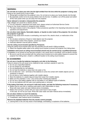 Page 1010 - ENGLISH
Read this first!
WARNING:
Do not look at or place your skin into the light emitted from the lens w\
hile the projector is being used.
Doing so can cause burns or loss of sight.
 fStrong light is emitted from the projector

’s lens. Do not look at or place your hands directly into this light.
 fBe especially careful not to let young children look into the lens. In addition, turn of
f the power and switch 
of

f the main power when you are away from the projector.
Never attempt to remodel or...